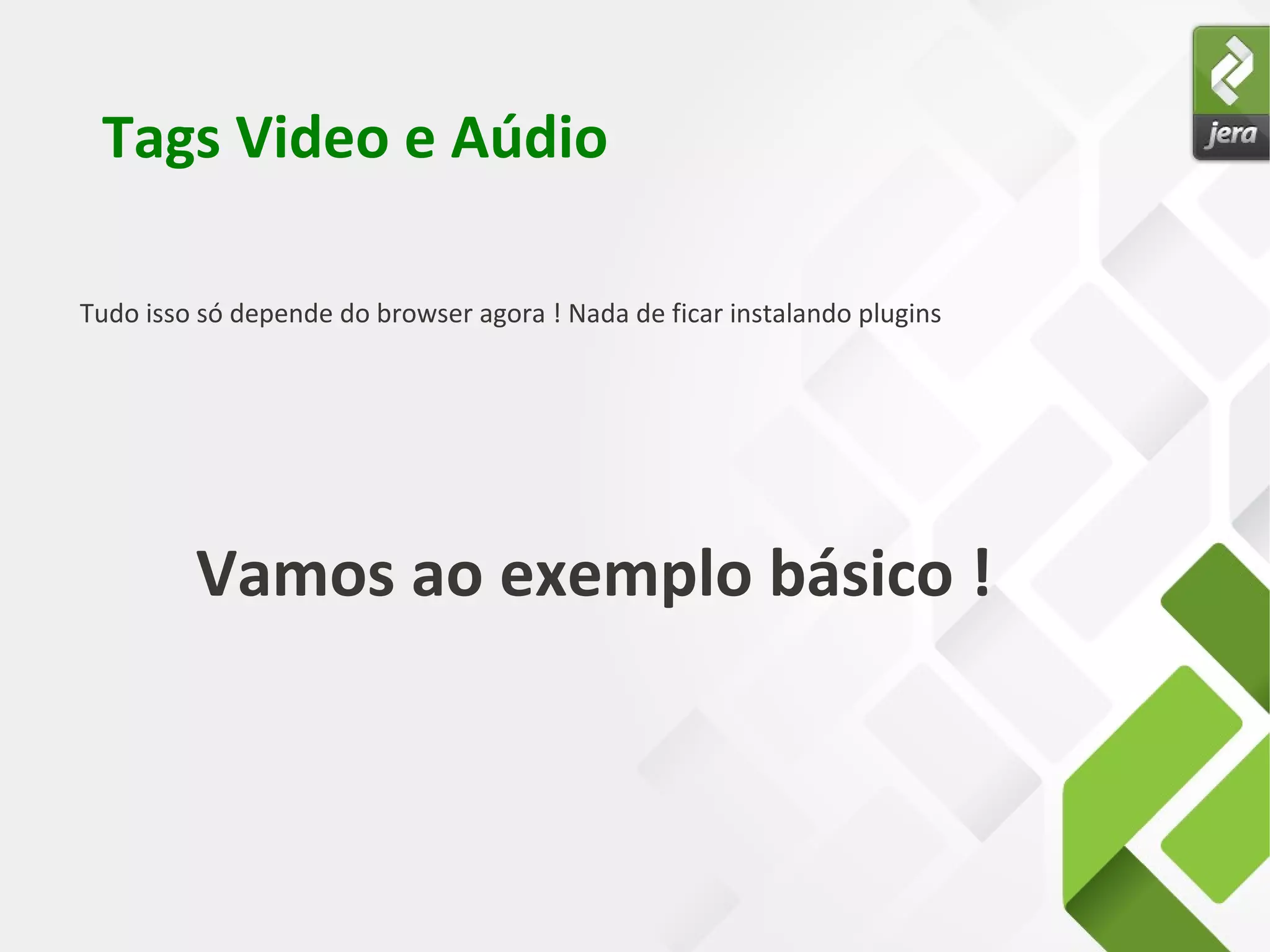 Tags Video e Aúdio
Vamos ao exemplo básico !
Tudo isso só depende do browser agora ! Nada de ficar instalando plugins
 