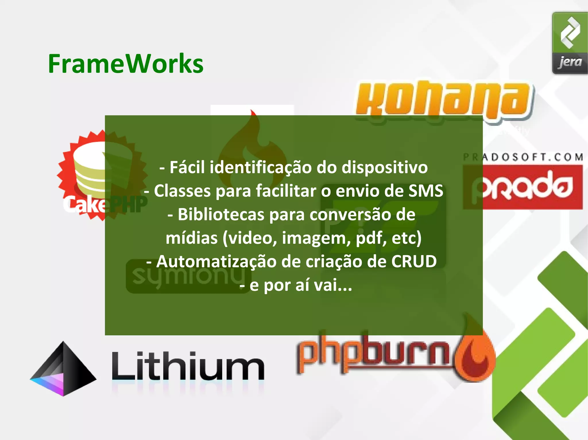 FrameWorks
E o PHP ?
- Fácil identificação do dispositivo
- Classes para facilitar o envio de SMS
- Bibliotecas para conversão de
mídias (video, imagem, pdf, etc)
- Automatização de criação de CRUD
- e por aí vai...
 
