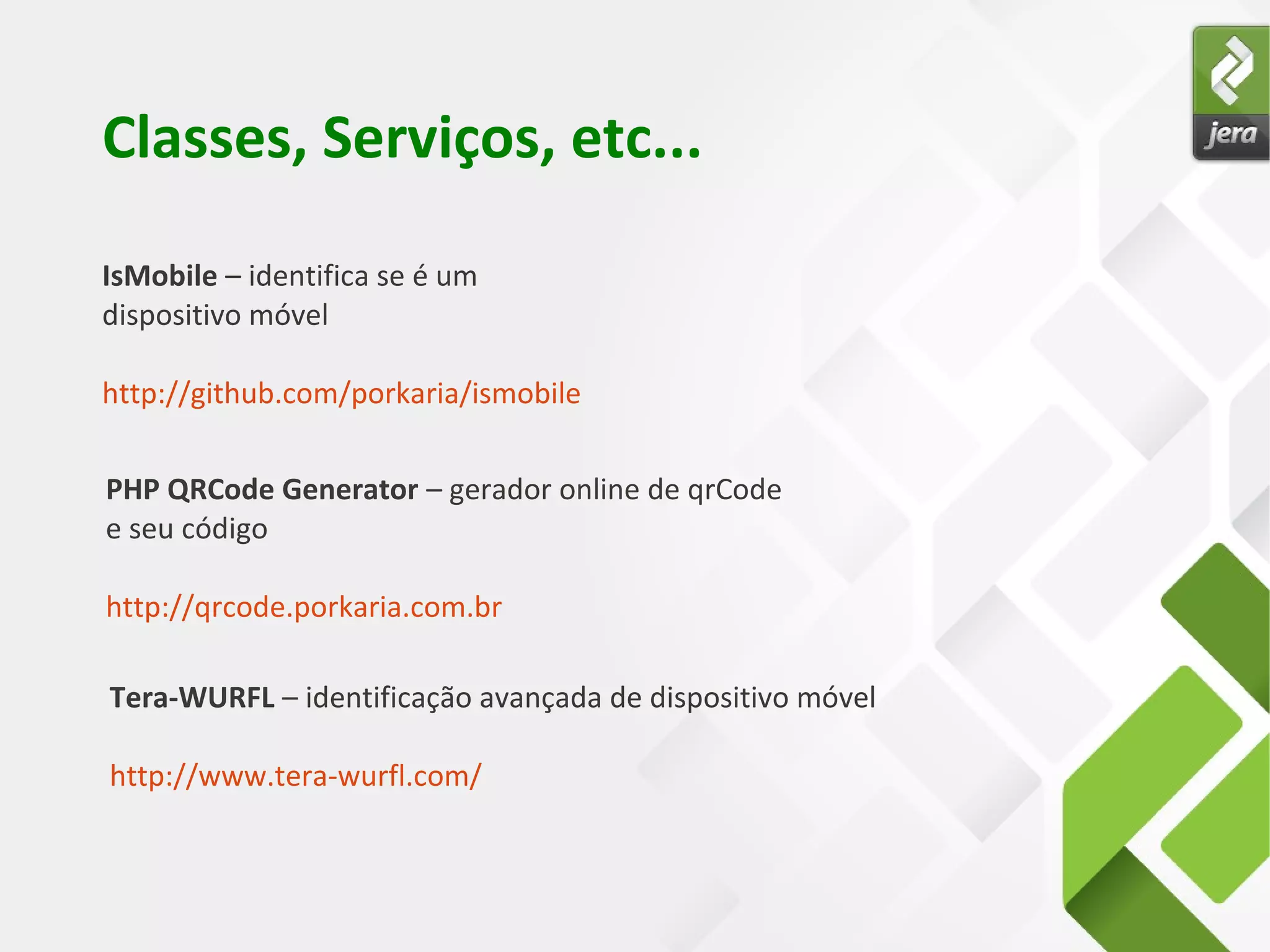 Classes, Serviços, etc...
IsMobile – identifica se é um
dispositivo móvel
http://github.com/porkaria/ismobile
PHP QRCode Generator – gerador online de qrCode
e seu código
http://qrcode.porkaria.com.br
Tera-WURFL – identificação avançada de dispositivo móvel
http://www.tera-wurfl.com/
 