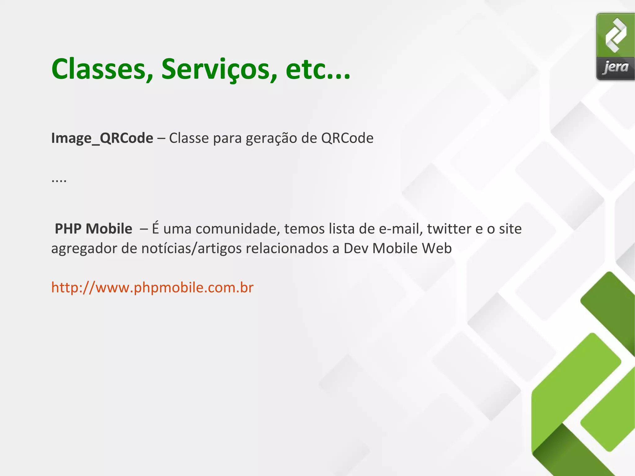 Classes, Serviços, etc...
Image_QRCode – Classe para geração de QRCode
....
PHP Mobile – É uma comunidade, temos lista de e-mail, twitter e o site
agregador de notícias/artigos relacionados a Dev Mobile Web
http://www.phpmobile.com.br
 