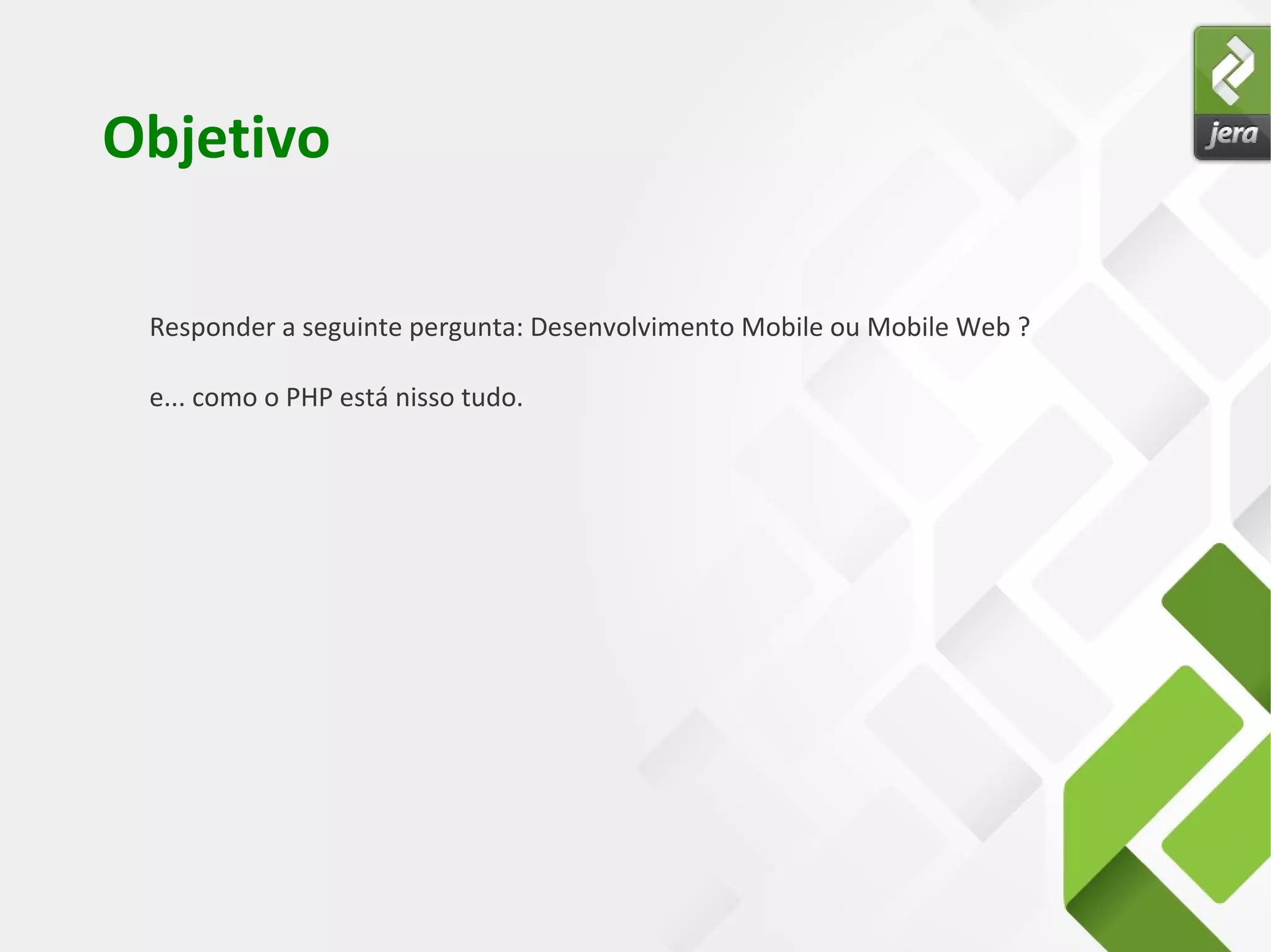 Objetivo
Responder a seguinte pergunta: Desenvolvimento Mobile ou Mobile Web ?
e... como o PHP está nisso tudo.
 