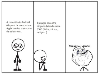 A comunidade Android
não para de crescer e a
Apple domina o mercado
de aplicativos...
Eu nunca encontro
ninguém falando sobre
JME (listas, fóruns,
artigos...)
 