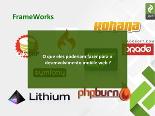 FrameWorks
E o PHP ?O que eles poderiam fazer para o
desenvolvimento mobile web ?
 