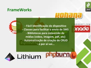 FrameWorks
E o PHP ?
- Fácil identificação do dispositivo
- Classes para facilitar o envio de SMS
- Bibliotecas para conversão de
mídias (video, imagem, pdf, etc)
- Automatização de criação de CRUD
- e por aí vai...
 