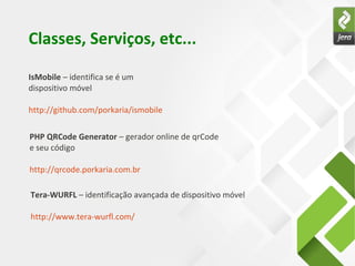 Classes, Serviços, etc...
IsMobile – identifica se é um
dispositivo móvel
http://github.com/porkaria/ismobile
PHP QRCode Generator – gerador online de qrCode
e seu código
http://qrcode.porkaria.com.br
Tera-WURFL – identificação avançada de dispositivo móvel
http://www.tera-wurfl.com/
 