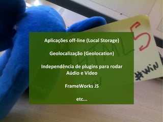 Aplicações off-line (Local Storage)

   Geolocalização (Geolocation)

Independência de plugins para rodar
         Aúdio e Vídeo

          FrameWorks JS

               etc...
 