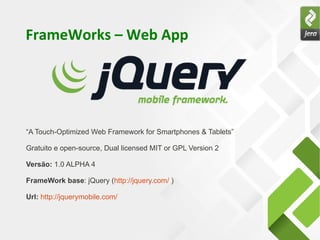 FrameWorks – Web App




“A Touch-Optimized Web Framework for Smartphones & Tablets”

Gratuito e open-source, Dual licensed MIT or GPL Version 2

Versão: 1.0 ALPHA 4

FrameWork base: jQuery (http://jquery.com/ )

Url: http://jquerymobile.com/
 