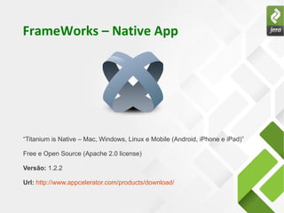 FrameWorks – Native App




“Titanium is Native – Mac, Windows, Linux e Mobile (Android, iPhone e iPad)”

Free e Open Source (Apache 2.0 license)

Versão: 1.2.2

Url: http://www.appcelerator.com/products/download/
 