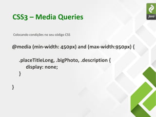CSS3 – Media Queries

Colocando condições no seu código CSS


@media (min-width: 450px) and (max-width:950px) {

    .placeTitleLong, .bigPhoto, .description {
       display: none;
    }

}
 