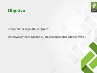 Objetivo


Responder a seguinte pergunta:

Desenvolvimento Mobile ou Desenvolvimento Mobile Web ?
 
