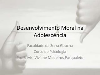 Desenvolvimento Moral na
      Adolescência
       Faculdade da Serra Gaúcha
          Curso de Psicologia
Profª. Ms. Viviane Medeiros Pasqualeto
 