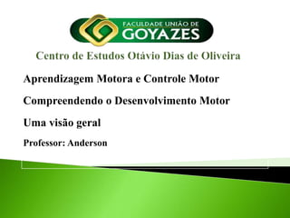 Aprendizagem Motora e Controle Motor
Compreendendo o Desenvolvimento Motor
Uma visão geral
Professor: Anderson
 