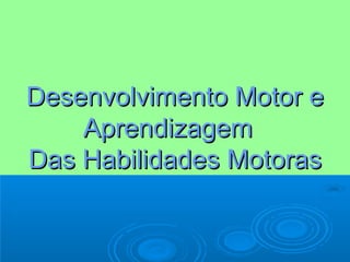 Desenvolvimento Motor eDesenvolvimento Motor e
AprendizagemAprendizagem
Das Habilidades MotorasDas Habilidades Motoras
 