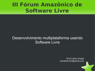 III Fórum Amazônico de Software Livre Desenvolvimento multiplataforma usando Software Livre   Prof.Carlos Araújo [email_address] 