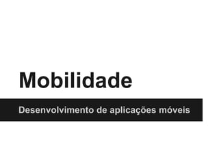 Mobilidade
Desenvolvimento de aplicações móveis
 