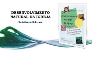 DESENVOLVIMENTO
NATURAL DA IGREJA
   Christian A. Schwarz
 