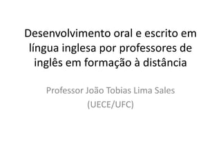 Desenvolvimento oral e escrito em
língua inglesa por professores de
inglês em formação à distância
Professor João Tobias Lima Sales
(UECE/UFC)

 