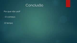 Conclusão
Por que não uso?
- O começo
-O tempo
 
