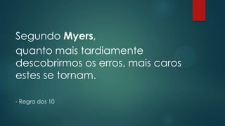 Segundo Myers,
quanto mais tardiamente
descobrirmos os erros, mais caros
estes se tornam.
- Regra dos 10
 