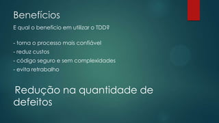 Benefícios
E qual o benefício em utilizar o TDD?
- torna o processo mais confiável
- reduz custos
- código seguro e sem complexidades
- evita retrabalho
Redução na quantidade de
defeitos
 