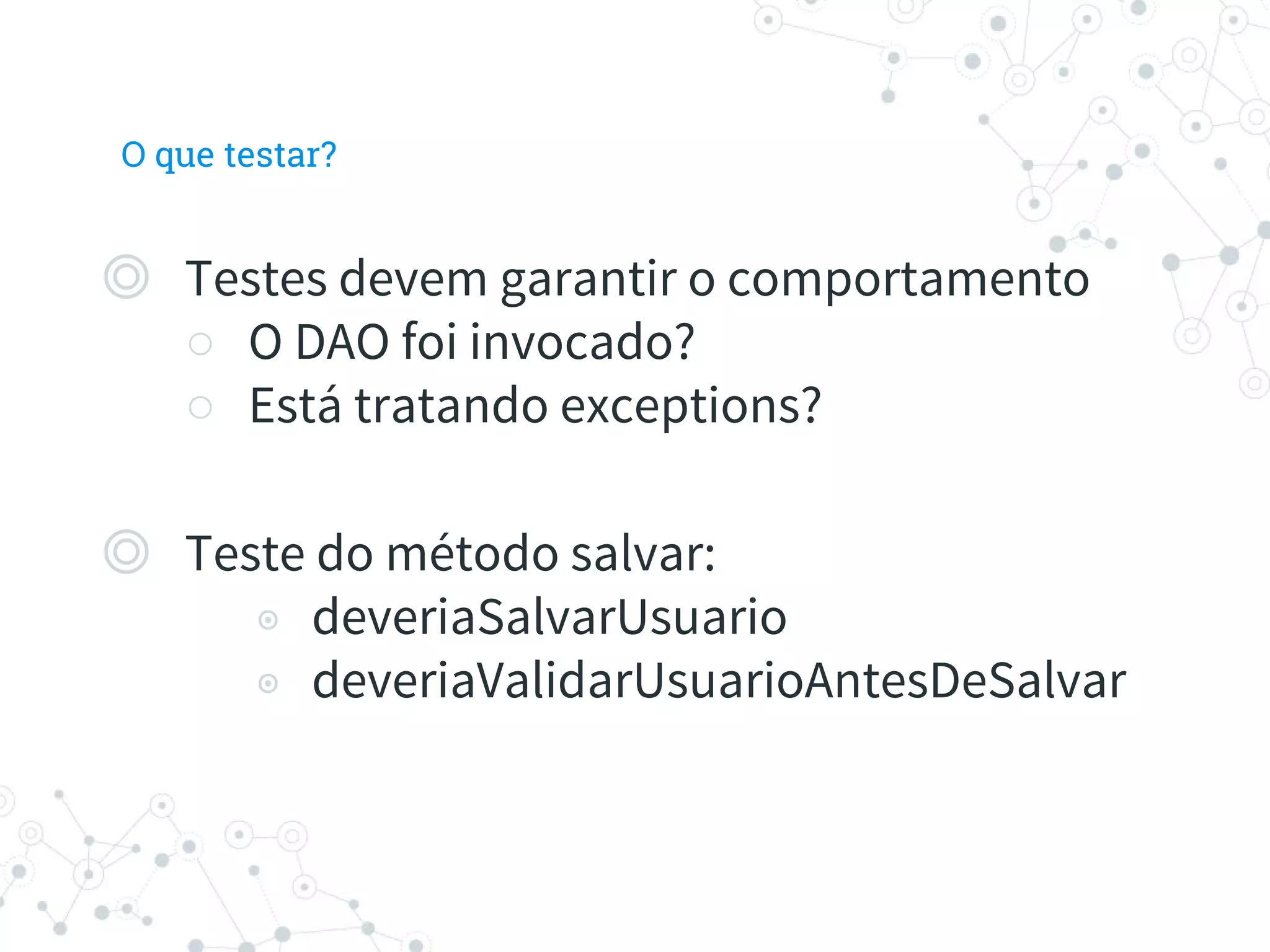 ◎ Testes devem garantir o comportamento
○ O DAO foi invocado?
○ Está tratando exceptions?
◎ Teste do método salvar:
◉ deveriaSalvarUsuario
◉ deveriaValidarUsuarioAntesDeSalvar
O que testar?
 