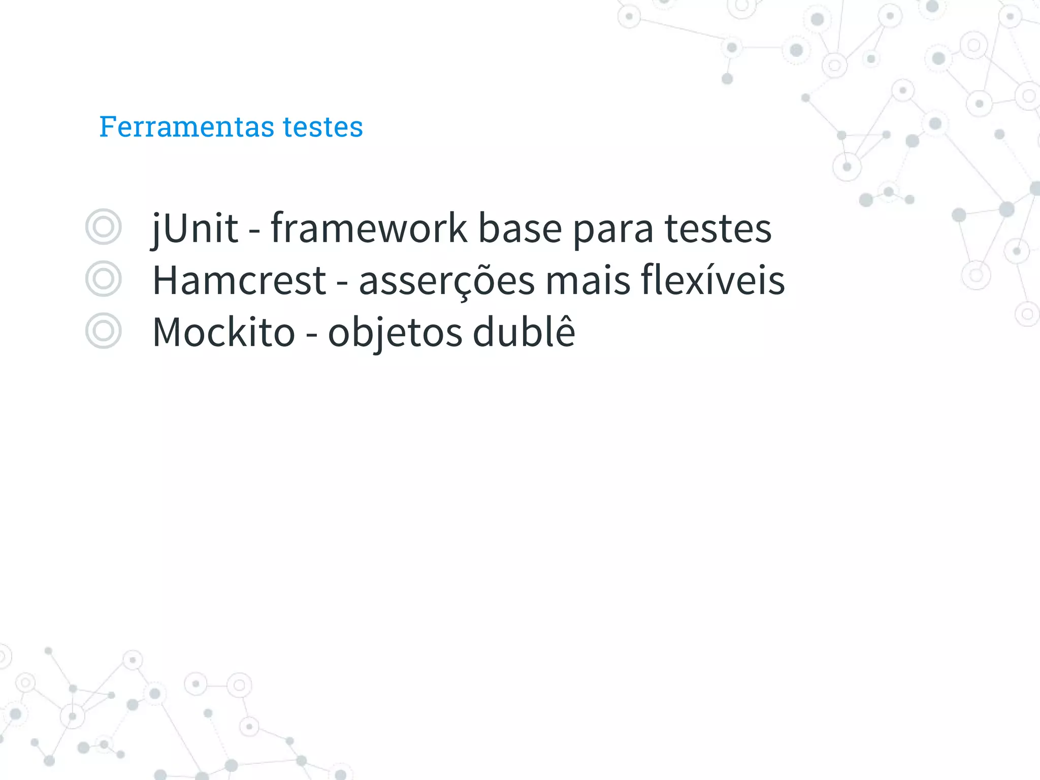 ◎ jUnit - framework base para testes
◎ Hamcrest - asserções mais flexíveis
◎ Mockito - objetos dublê
Ferramentas testes
 