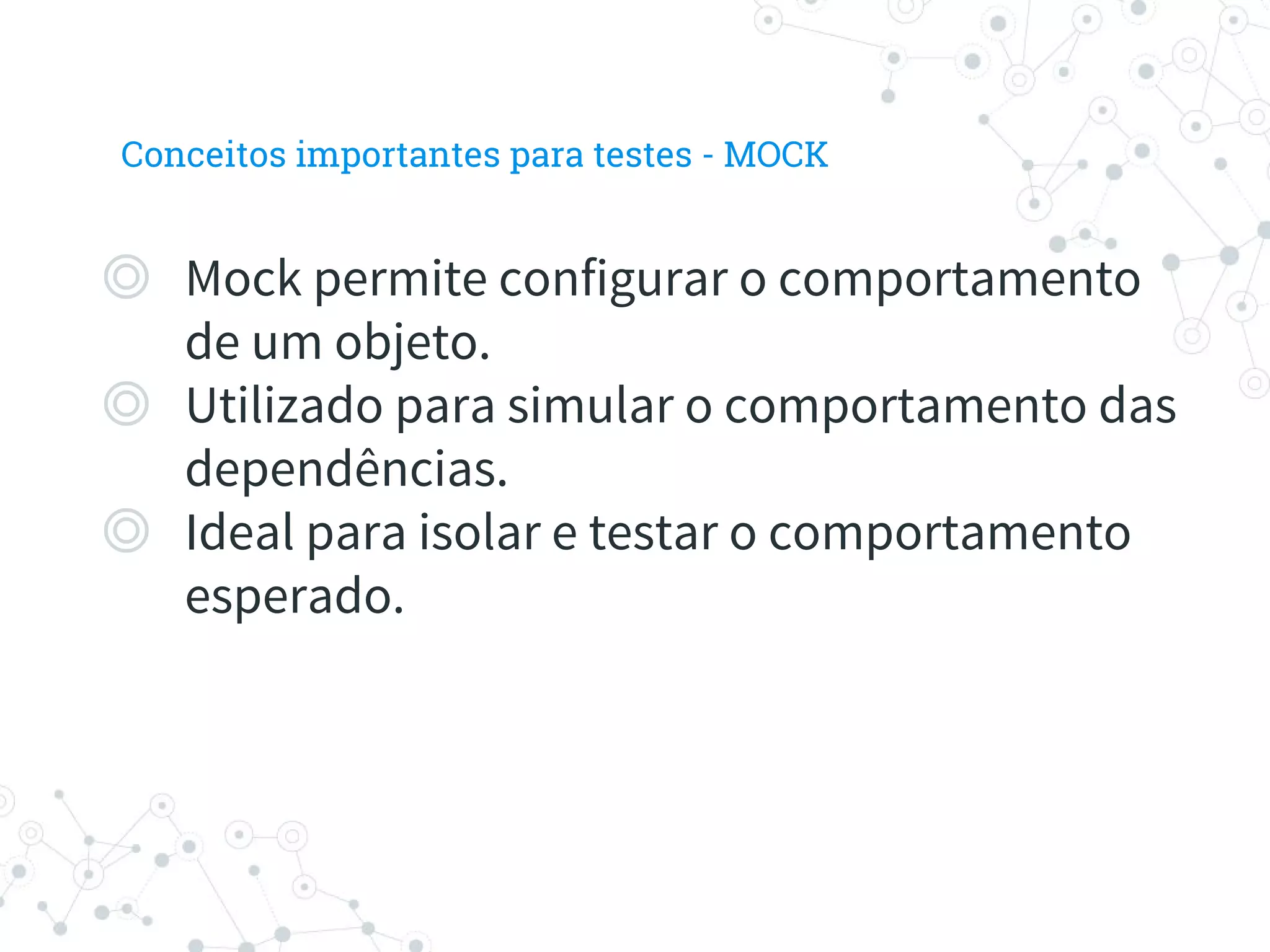 ◎ Mock permite configurar o comportamento
de um objeto.
◎ Utilizado para simular o comportamento das
dependências.
◎ Ideal para isolar e testar o comportamento
esperado.
Conceitos importantes para testes - MOCK
 
