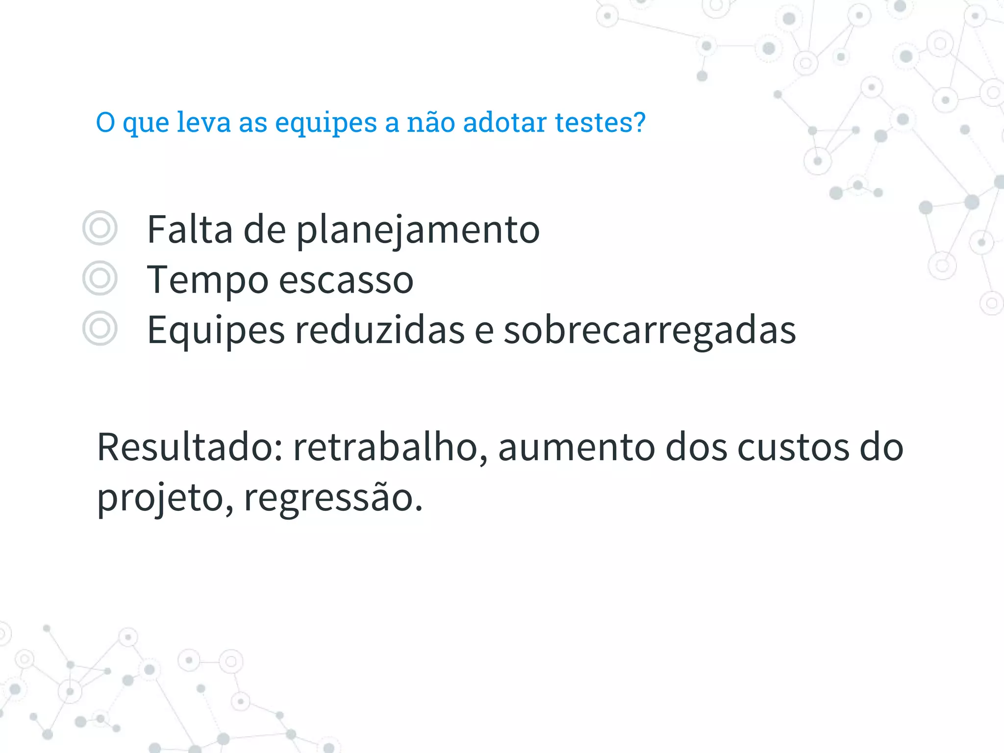 O que leva as equipes a não adotar testes?
◎ Falta de planejamento
◎ Tempo escasso
◎ Equipes reduzidas e sobrecarregadas
Resultado: retrabalho, aumento dos custos do
projeto, regressão.
 