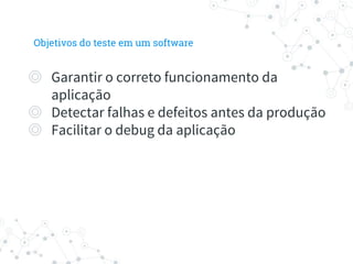 ◎ Garantir o correto funcionamento da
aplicação
◎ Detectar falhas e defeitos antes da produção
◎ Facilitar o debug da aplicação
Objetivos do teste em um software
 
