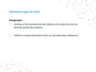 Diferentes tipos de teste
Integração
◎ Analisa o funcionamento do sistema em conjunto com as
demais partes do sistema.
◎ Valida o comportamento entre as camadas dos softwares.
 