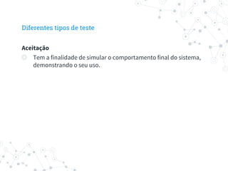 Diferentes tipos de teste
Aceitação
◎ Tem a finalidade de simular o comportamento final do sistema,
demonstrando o seu uso.
 