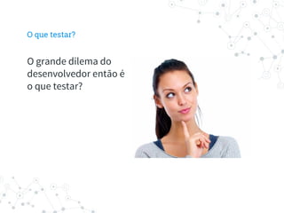 O que testar?
O grande dilema do
desenvolvedor então é
o que testar?
 