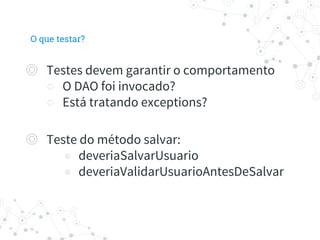 ◎ Testes devem garantir o comportamento
○ O DAO foi invocado?
○ Está tratando exceptions?
◎ Teste do método salvar:
◉ deveriaSalvarUsuario
◉ deveriaValidarUsuarioAntesDeSalvar
O que testar?
 