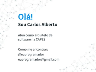 Olá!
Sou Carlos Alberto
Atuo como arquiteto de
software na CAPES
Como me encontrar:
@euprogramador
euprogramador@gmail.com
 