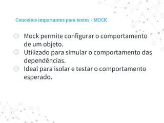 ◎ Mock permite configurar o comportamento
de um objeto.
◎ Utilizado para simular o comportamento das
dependências.
◎ Ideal para isolar e testar o comportamento
esperado.
Conceitos importantes para testes - MOCK
 