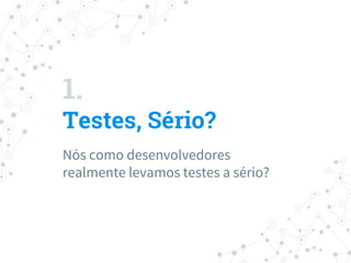 1.
Testes, Sério?
Nós como desenvolvedores
realmente levamos testes a sério?
 