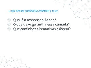 ◎ Qual é a responsabilidade?
◎ O que devo garantir nessa camada?
◎ Que caminhos alternativos existem?
O que pensar quando for construir o teste
 