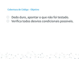 Cobertura de Código - Objetivo
◎ Dedo duro, apontar o que não foi testado.
◎ Verifica todos desvios condicionais possíveis.
 