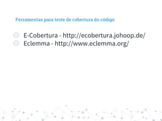 Ferramentas para teste de cobertura do código
◎ E-Cobertura - http://ecobertura.johoop.de/
◎ Eclemma - http://www.eclemma.org/
 