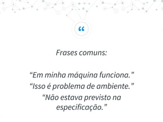 “
Frases comuns:
“Em minha máquina funciona.”
“Isso é problema de ambiente.”
“Não estava previsto na
especificação.”
 