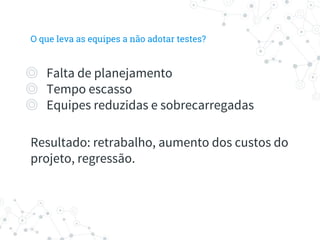O que leva as equipes a não adotar testes?
◎ Falta de planejamento
◎ Tempo escasso
◎ Equipes reduzidas e sobrecarregadas
Resultado: retrabalho, aumento dos custos do
projeto, regressão.
 