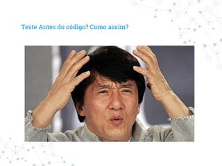 Teste Antes do código? Como assim?
 