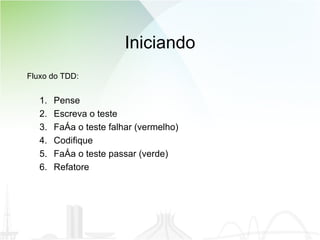 Iniciando Fluxo do TDD: Pense Escreva o teste Faça o teste falhar (vermelho) Codifique Faça o teste passar (verde) Refatore 