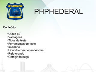 PHPHEDERAL Conteúdo O que é? Vantagens Tipos de teste Ferramentas de teste Iniciando Lidando com dependências Refatorando Corrigindo bugs 