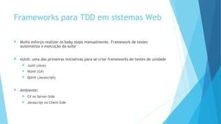 Frameworks para TDD em sistemas Web
 Muito esforço realizar os baby steps manualmente. Framework de testes
automatiza a execução da suíte
 xUnit: uma das primeiras iniciativas para se criar frameworks de testes de unidade
 Junit (Java)
 NUnit (C#)
 QUnit (Javascript)
 Ambiente:
 C# no Server-Side
 Javascript no Client-Side
 
