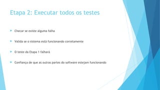 Etapa 2: Executar todos os testes
 Checar se existe alguma falha
 Valida se o sistema está funcionando corretamente
 O teste da Etapa 1 falhará
 Confiança de que as outras partes do software estejam funcionando
 