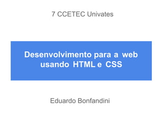 7 CCETEC Univates

Desenvolvimento para a web
usando HTML e CSS

Eduardo Bonfandini

 