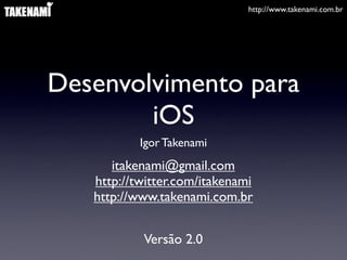 http://www.takenami.com.br
Desenvolvimento para
iOS
Igor Takenami
Versão 2.0
itakenami@gmail.com
http://twitter.com/itakenami
http://www.takenami.com.br
 