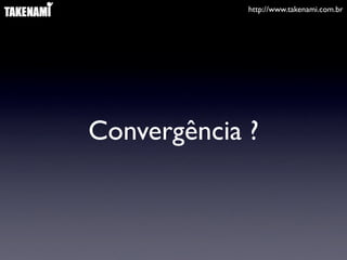 http://www.takenami.com.br
Convergência ?
 