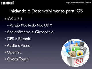 http://www.takenami.com.br
Iniciando o Desenvolvimento para iOS
• iOS 4.2.1
- Versão Mobile do Mac OS X
• Acelerômetro e Giroscópio
• GPS e Bússola
• Audio eVídeo
• OpenGL
• Cocoa Touch
 